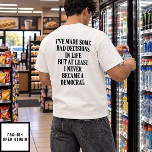 I’ve Made Some Bad Decisions In Life But At Least I Never Became A Democrat T-Shirt