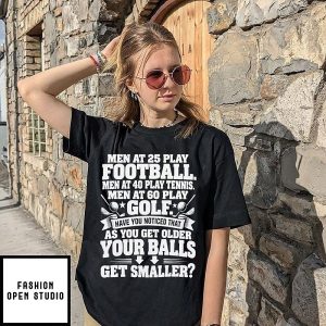 Men At 25 Play Football 40 Tennis 60 Golf Have You Noticed Your Balls Get Smaller T-Shirt