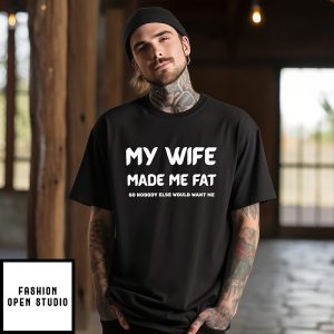 My Wife Made Me Fat So Nobody Else Would Want Me T-Shirt