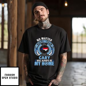No Matter Where I Roam Cary Will Always Be My Home T-Shirt