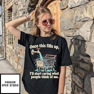 Once This Fills Up I’ll Start Caring What People Think Of Me Shopping Cart T-Shirt