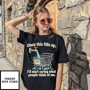 Once This Fills Up I’ll Start Caring What People Think Of Me T-Shirt