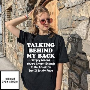 Talking Behind My Back Simply Means You Are Smart Enough To Be Afraid To Say It To My Face T-Shirt