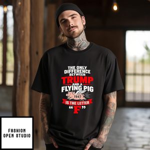 The Only Difference Between Trump And A Flying Pig Is The Letter F T-Shirt